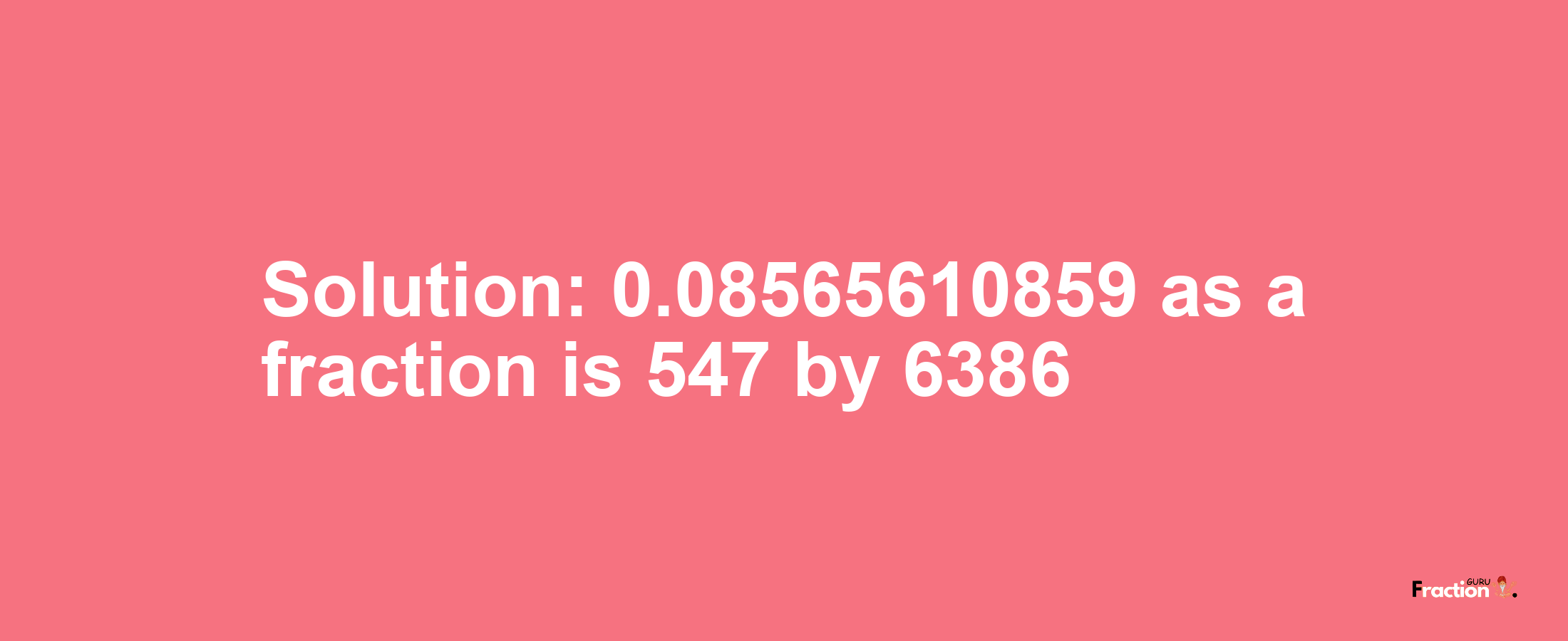 Solution:0.08565610859 as a fraction is 547/6386